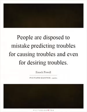 People are disposed to mistake predicting troubles for causing troubles and even for desiring troubles Picture Quote #1