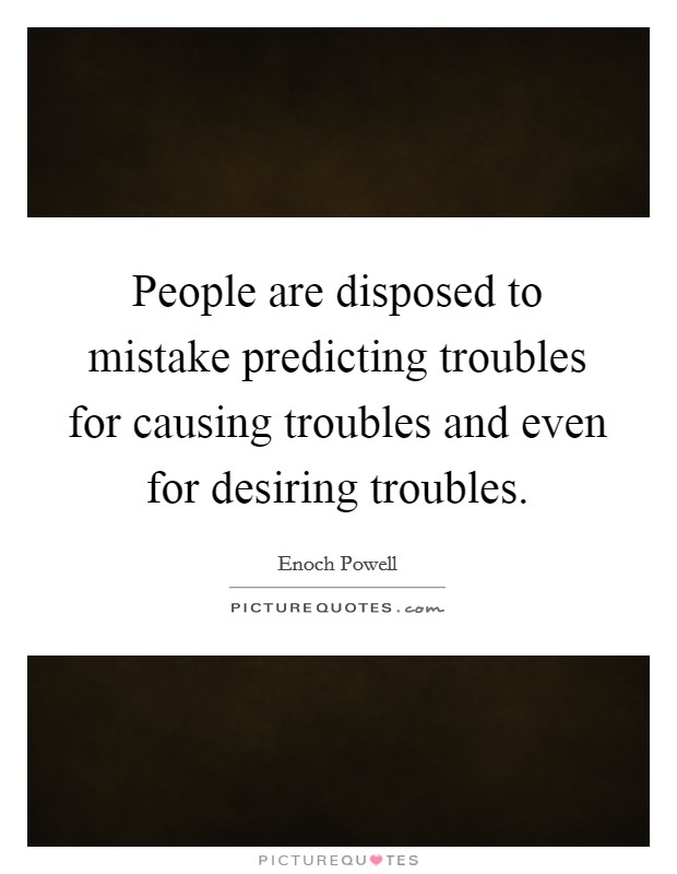 People are disposed to mistake predicting troubles for causing troubles and even for desiring troubles. Picture Quote #1