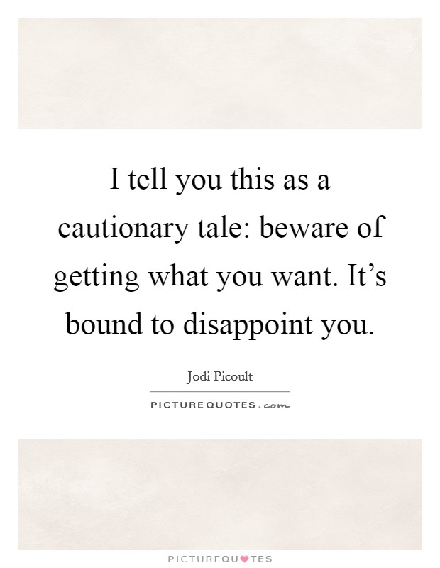 I tell you this as a cautionary tale: beware of getting what you want. It's bound to disappoint you. Picture Quote #1