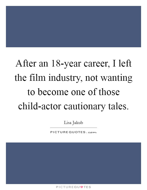 After an 18-year career, I left the film industry, not wanting to become one of those child-actor cautionary tales. Picture Quote #1