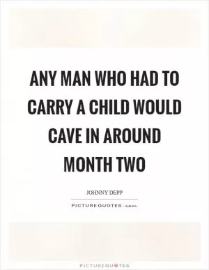 Any man who had to carry a child would cave in around month two Picture Quote #1