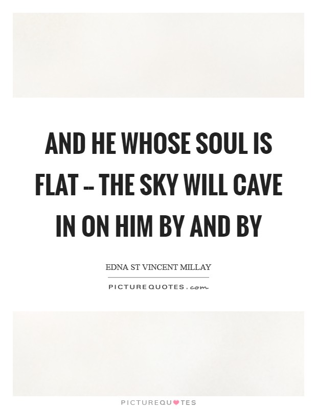 And he whose soul is flat -- the sky Will cave in on him by and by Picture Quote #1