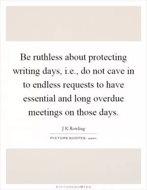 Be ruthless about protecting writing days, i.e., do not cave in to endless requests to have essential and long overdue meetings on those days Picture Quote #1