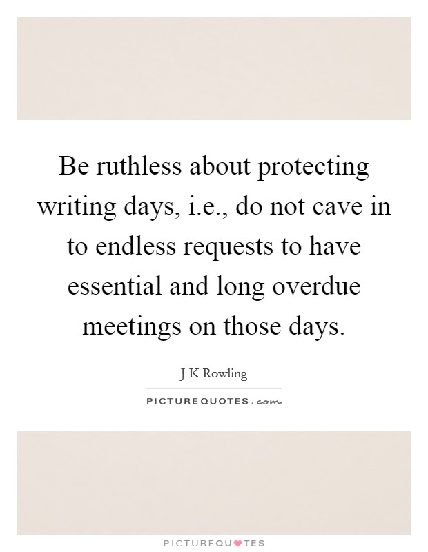 Be ruthless about protecting writing days, i.e., do not cave in to endless requests to have essential and long overdue meetings on those days. Picture Quote #1