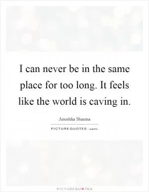 I can never be in the same place for too long. It feels like the world is caving in Picture Quote #1