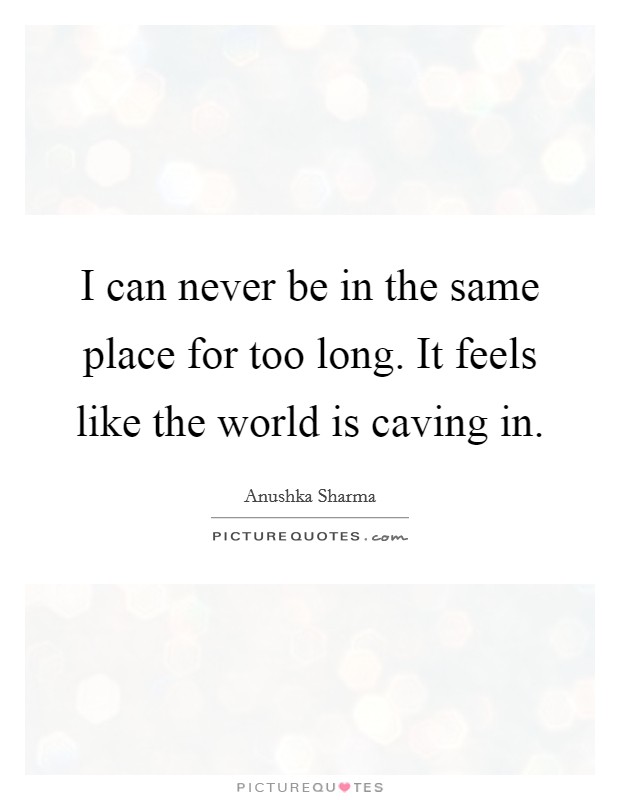 I can never be in the same place for too long. It feels like the world is caving in. Picture Quote #1