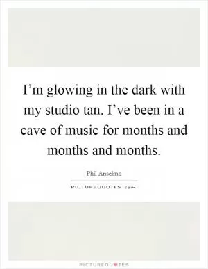 I’m glowing in the dark with my studio tan. I’ve been in a cave of music for months and months and months Picture Quote #1