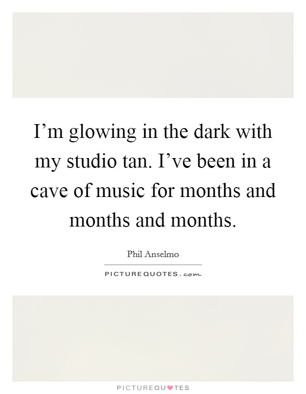 I'm glowing in the dark with my studio tan. I've been in a cave of music for months and months and months. Picture Quote #1