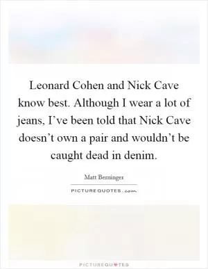 Leonard Cohen and Nick Cave know best. Although I wear a lot of jeans, I’ve been told that Nick Cave doesn’t own a pair and wouldn’t be caught dead in denim Picture Quote #1