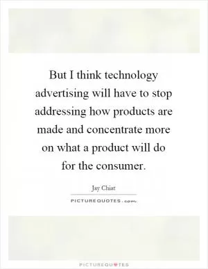 But I think technology advertising will have to stop addressing how products are made and concentrate more on what a product will do for the consumer Picture Quote #1
