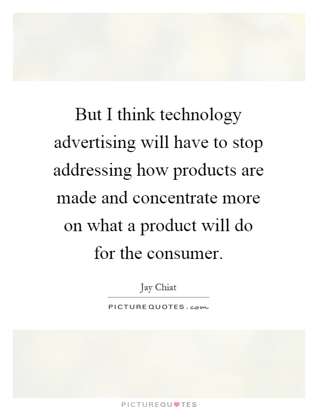 But I think technology advertising will have to stop addressing how products are made and concentrate more on what a product will do for the consumer Picture Quote #1
