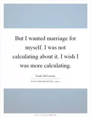But I wanted marriage for myself. I was not calculating about it. I wish I was more calculating Picture Quote #1