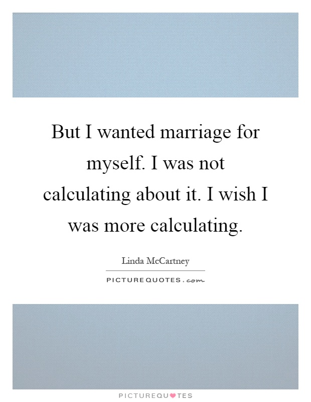But I wanted marriage for myself. I was not calculating about it. I wish I was more calculating Picture Quote #1
