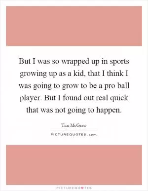 But I was so wrapped up in sports growing up as a kid, that I think I was going to grow to be a pro ball player. But I found out real quick that was not going to happen Picture Quote #1