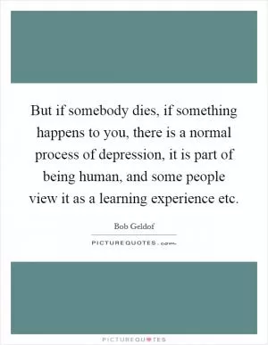 But if somebody dies, if something happens to you, there is a normal process of depression, it is part of being human, and some people view it as a learning experience etc Picture Quote #1