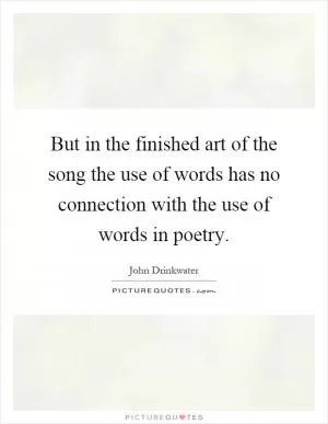 But in the finished art of the song the use of words has no connection with the use of words in poetry Picture Quote #1