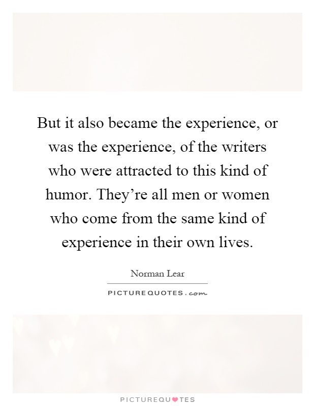 But it also became the experience, or was the experience, of the writers who were attracted to this kind of humor. They're all men or women who come from the same kind of experience in their own lives Picture Quote #1