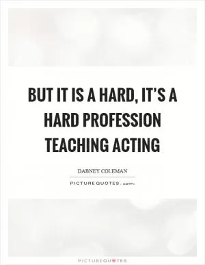 But it is a hard, it’s a hard profession teaching acting Picture Quote #1