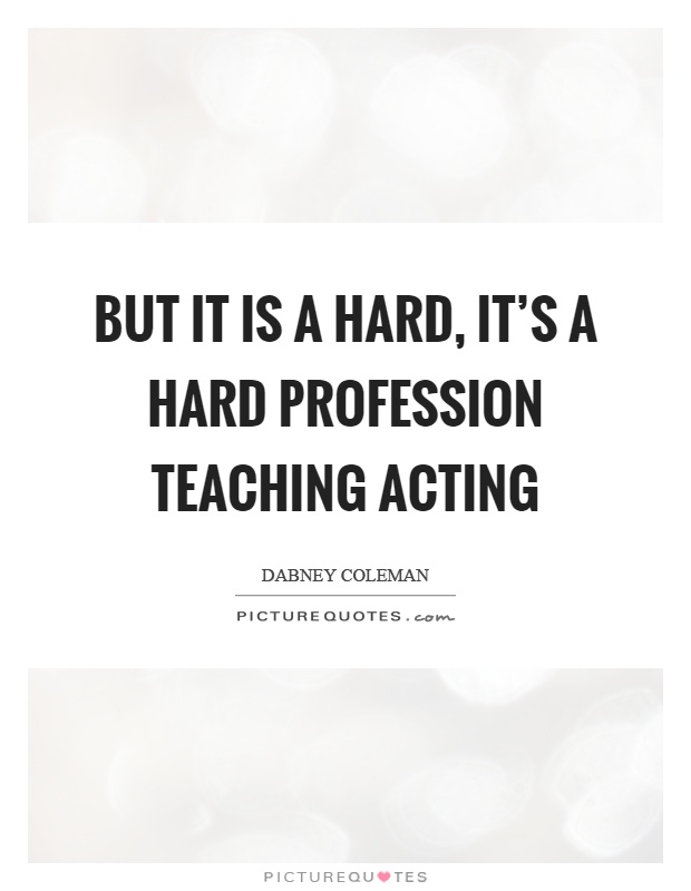 But it is a hard, it's a hard profession teaching acting Picture Quote #1