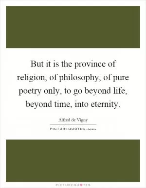 But it is the province of religion, of philosophy, of pure poetry only, to go beyond life, beyond time, into eternity Picture Quote #1