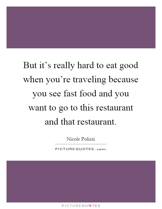 But it's really hard to eat good when you're traveling because you see fast food and you want to go to this restaurant and that restaurant Picture Quote #1
