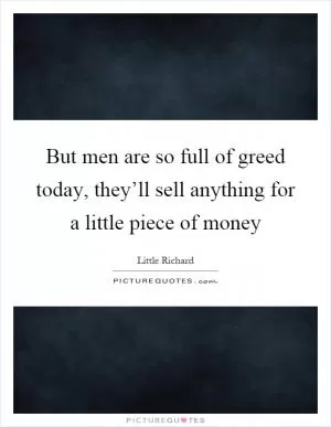 But men are so full of greed today, they’ll sell anything for a little piece of money Picture Quote #1