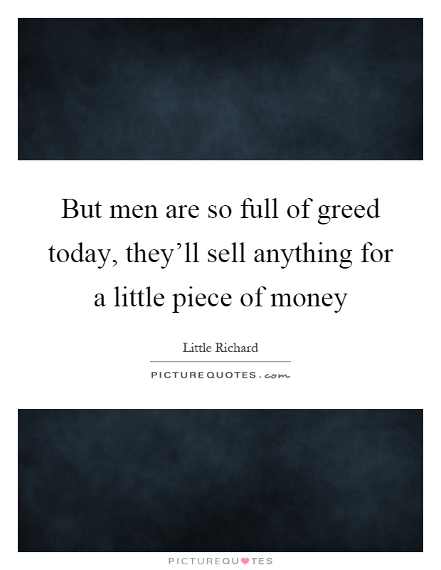 But men are so full of greed today, they'll sell anything for a little piece of money Picture Quote #1