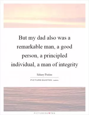 But my dad also was a remarkable man, a good person, a principled individual, a man of integrity Picture Quote #1