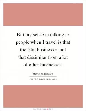 But my sense in talking to people when I travel is that the film business is not that dissimilar from a lot of other businesses Picture Quote #1