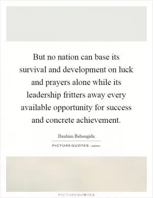 But no nation can base its survival and development on luck and prayers alone while its leadership fritters away every available opportunity for success and concrete achievement Picture Quote #1
