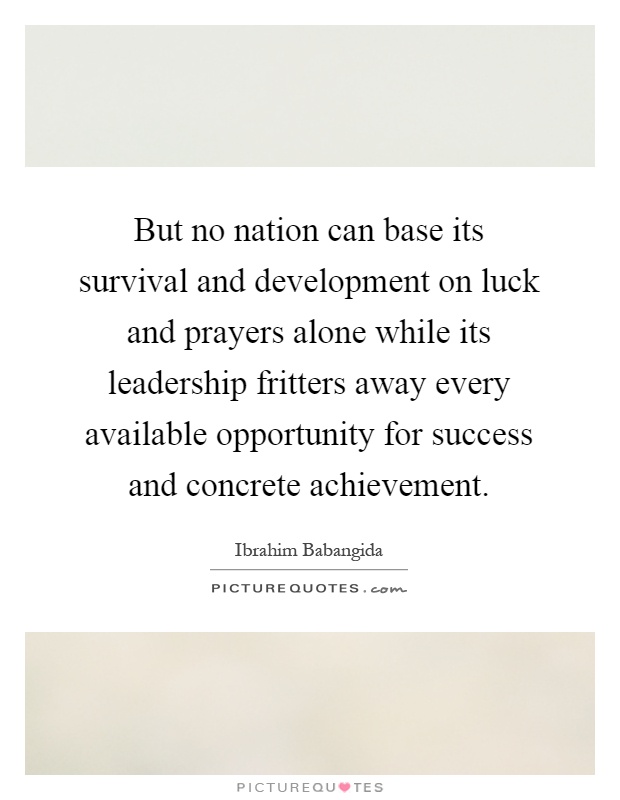 But no nation can base its survival and development on luck and prayers alone while its leadership fritters away every available opportunity for success and concrete achievement Picture Quote #1