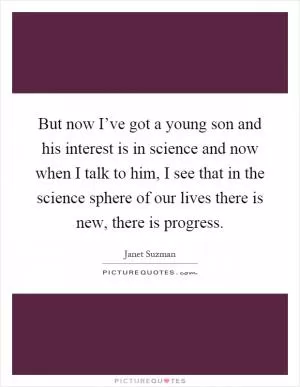 But now I’ve got a young son and his interest is in science and now when I talk to him, I see that in the science sphere of our lives there is new, there is progress Picture Quote #1