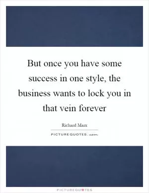 But once you have some success in one style, the business wants to lock you in that vein forever Picture Quote #1
