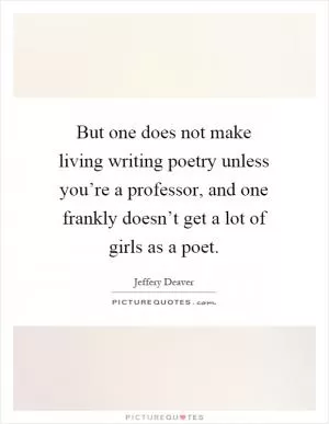 But one does not make living writing poetry unless you’re a professor, and one frankly doesn’t get a lot of girls as a poet Picture Quote #1