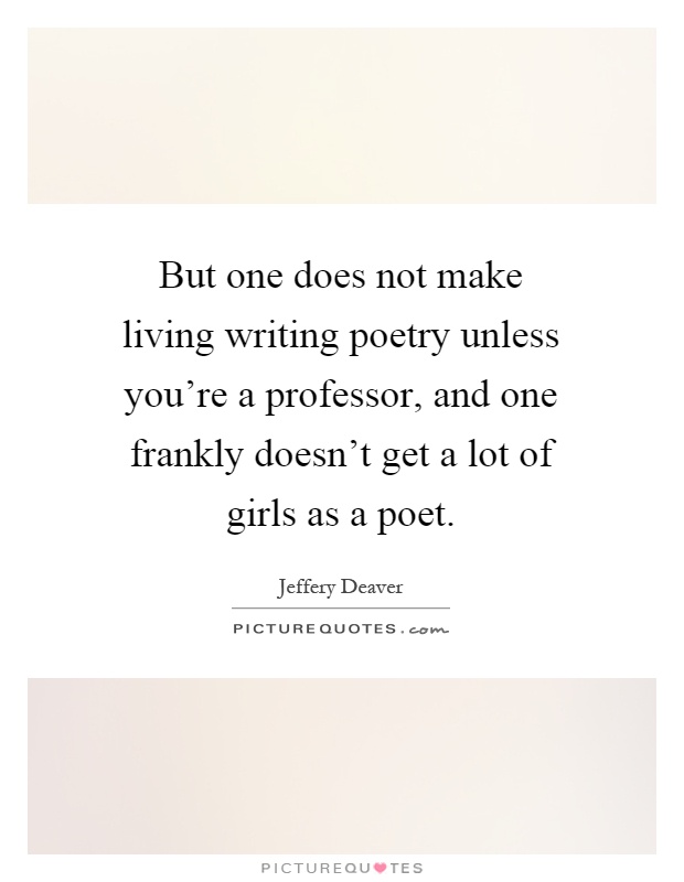 But one does not make living writing poetry unless you're a professor, and one frankly doesn't get a lot of girls as a poet Picture Quote #1