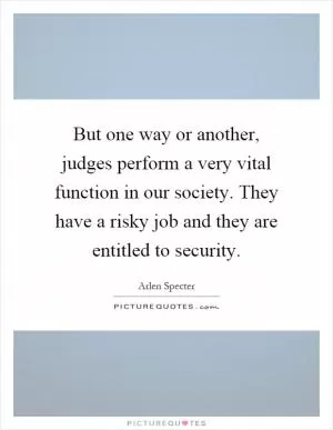 But one way or another, judges perform a very vital function in our society. They have a risky job and they are entitled to security Picture Quote #1
