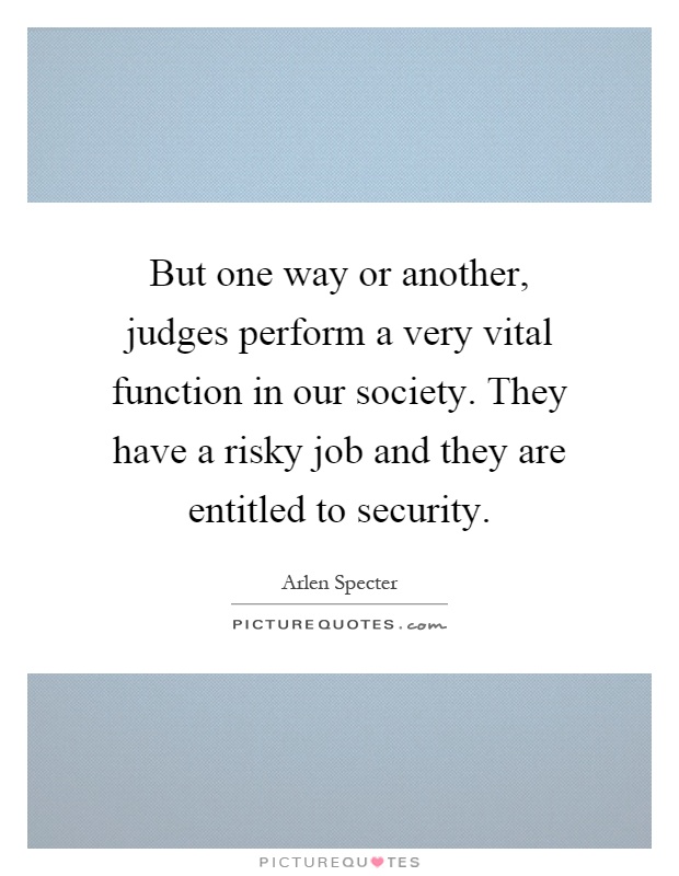 But one way or another, judges perform a very vital function in our society. They have a risky job and they are entitled to security Picture Quote #1
