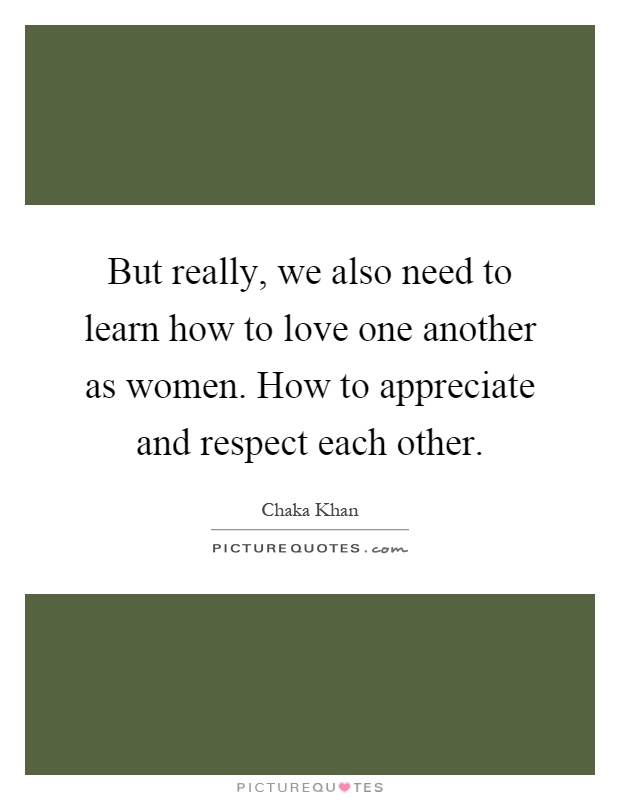 But really, we also need to learn how to love one another as women. How to appreciate and respect each other Picture Quote #1