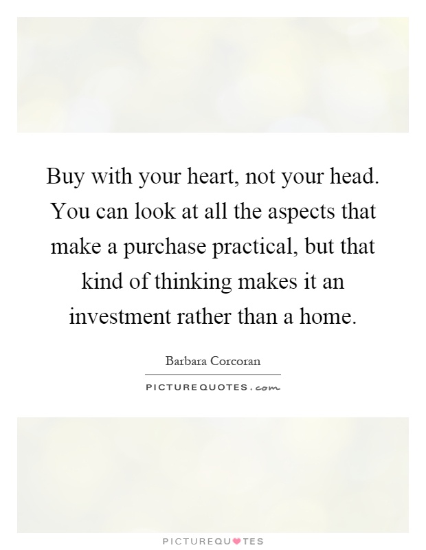 Buy with your heart, not your head. You can look at all the aspects that make a purchase practical, but that kind of thinking makes it an investment rather than a home Picture Quote #1