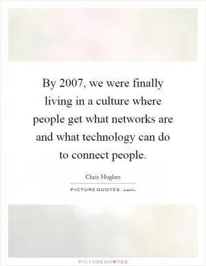 By 2007, we were finally living in a culture where people get what networks are and what technology can do to connect people Picture Quote #1
