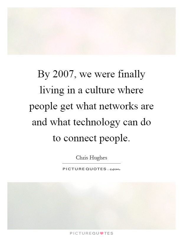 By 2007, we were finally living in a culture where people get what networks are and what technology can do to connect people Picture Quote #1