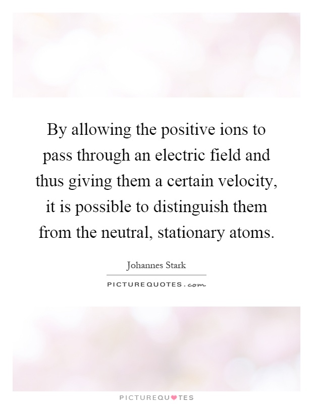 By allowing the positive ions to pass through an electric field and thus giving them a certain velocity, it is possible to distinguish them from the neutral, stationary atoms Picture Quote #1