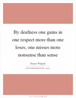 By deafness one gains in one respect more than one loses; one misses more nonsense than sense Picture Quote #1