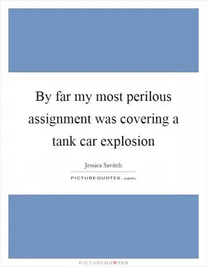 By far my most perilous assignment was covering a tank car explosion Picture Quote #1