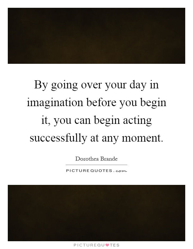 By going over your day in imagination before you begin it, you can begin acting successfully at any moment Picture Quote #1