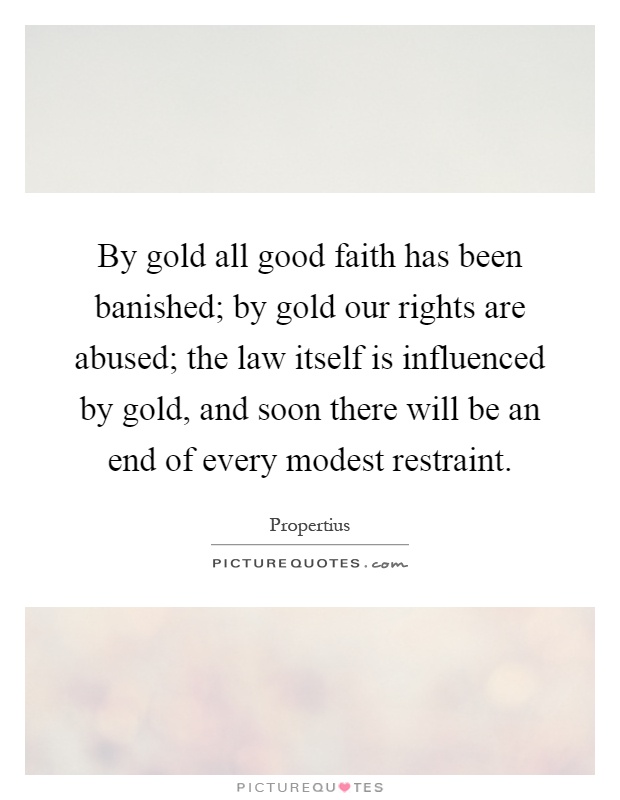 By gold all good faith has been banished; by gold our rights are abused; the law itself is influenced by gold, and soon there will be an end of every modest restraint Picture Quote #1