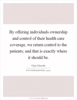 By offering individuals ownership and control of their health care coverage, we return control to the patients; and that is exactly where it should be Picture Quote #1