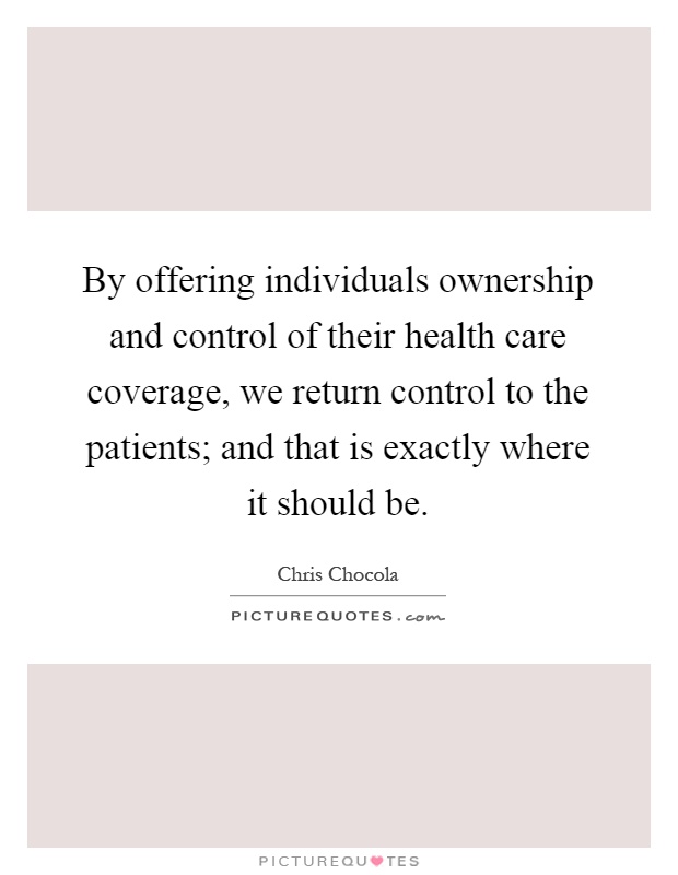 By offering individuals ownership and control of their health care coverage, we return control to the patients; and that is exactly where it should be Picture Quote #1