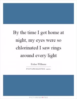By the time I got home at night, my eyes were so chlorinated I saw rings around every light Picture Quote #1