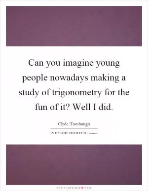 Can you imagine young people nowadays making a study of trigonometry for the fun of it? Well I did Picture Quote #1